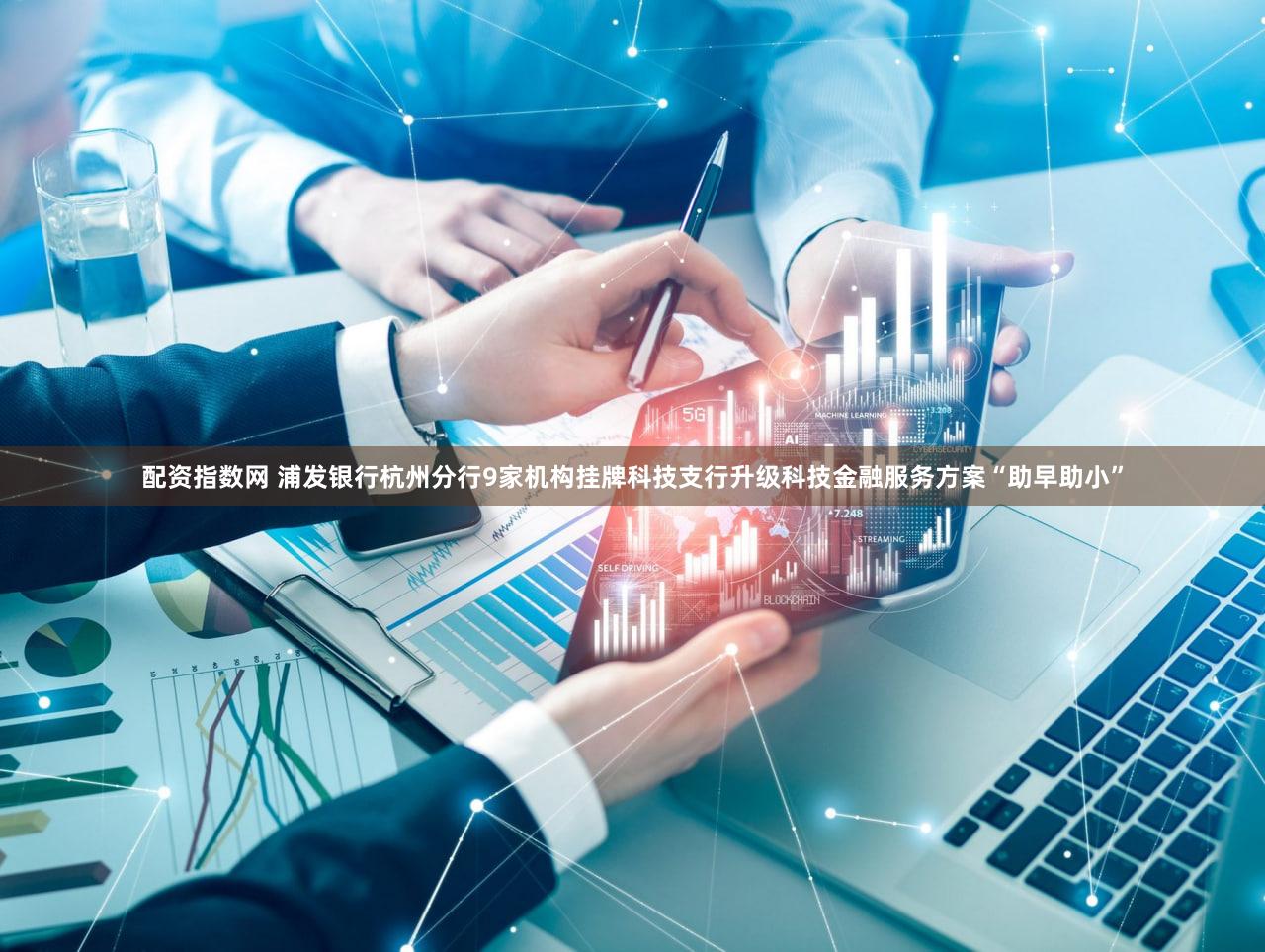 配资指数网 浦发银行杭州分行9家机构挂牌科技支行升级科技金融服务方案“助早助小”