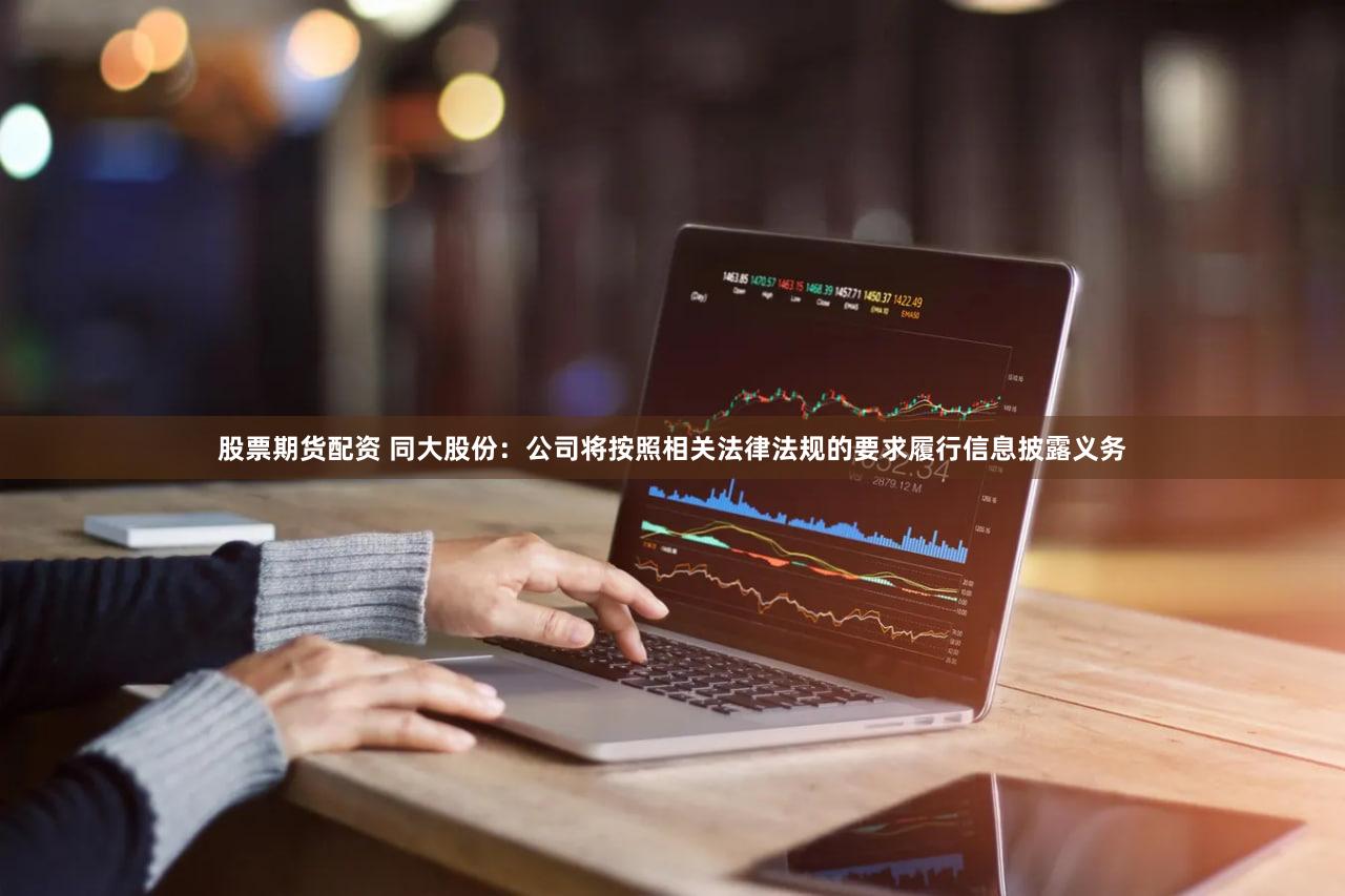 股票期货配资 同大股份：公司将按照相关法律法规的要求履行信息披露义务