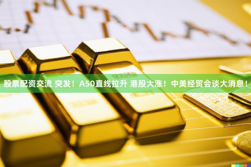 股票配资交流 突发！A50直线拉升 港股大涨！中美经贸会谈大消息！