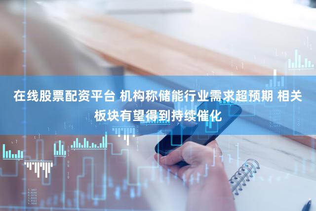 在线股票配资平台 机构称储能行业需求超预期 相关板块有望得到持续催化