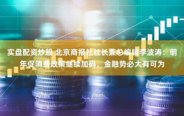 实盘配资炒股 北京商报社社长兼总编辑李波涛：明年促消费政策继续加码，金融势必大有可为
