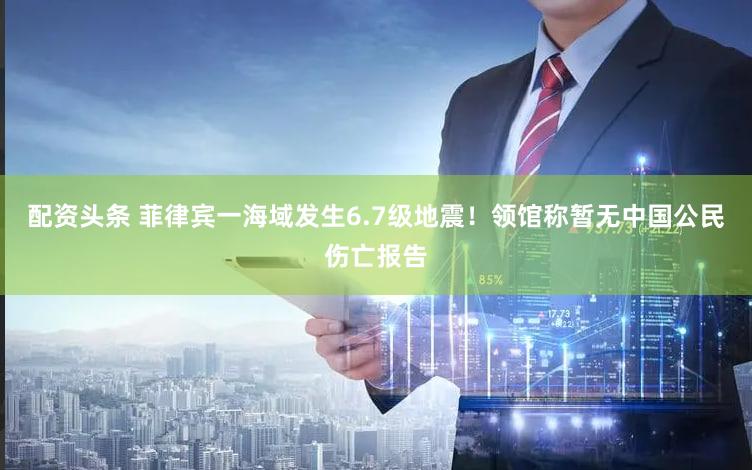 配资头条 菲律宾一海域发生6.7级地震！领馆称暂无中国公民伤亡报告