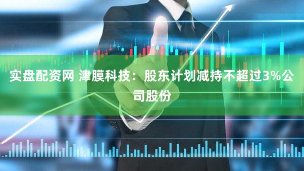 实盘配资网 津膜科技：股东计划减持不超过3%公司股份