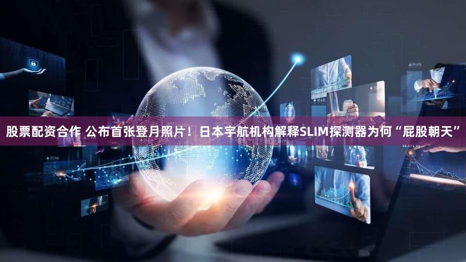 股票配资合作 公布首张登月照片！日本宇航机构解释SLIM探测器为何“屁股朝天”