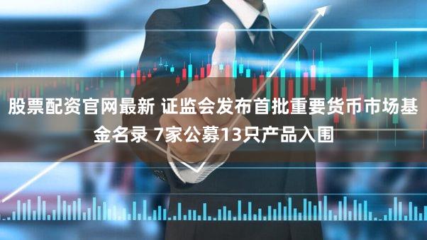 股票配资官网最新 证监会发布首批重要货币市场基金名录 7家公募13只产品入围