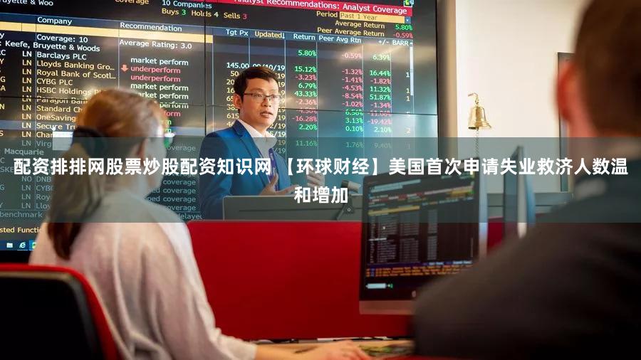 配资排排网股票炒股配资知识网 【环球财经】美国首次申请失业救济人数温和增加