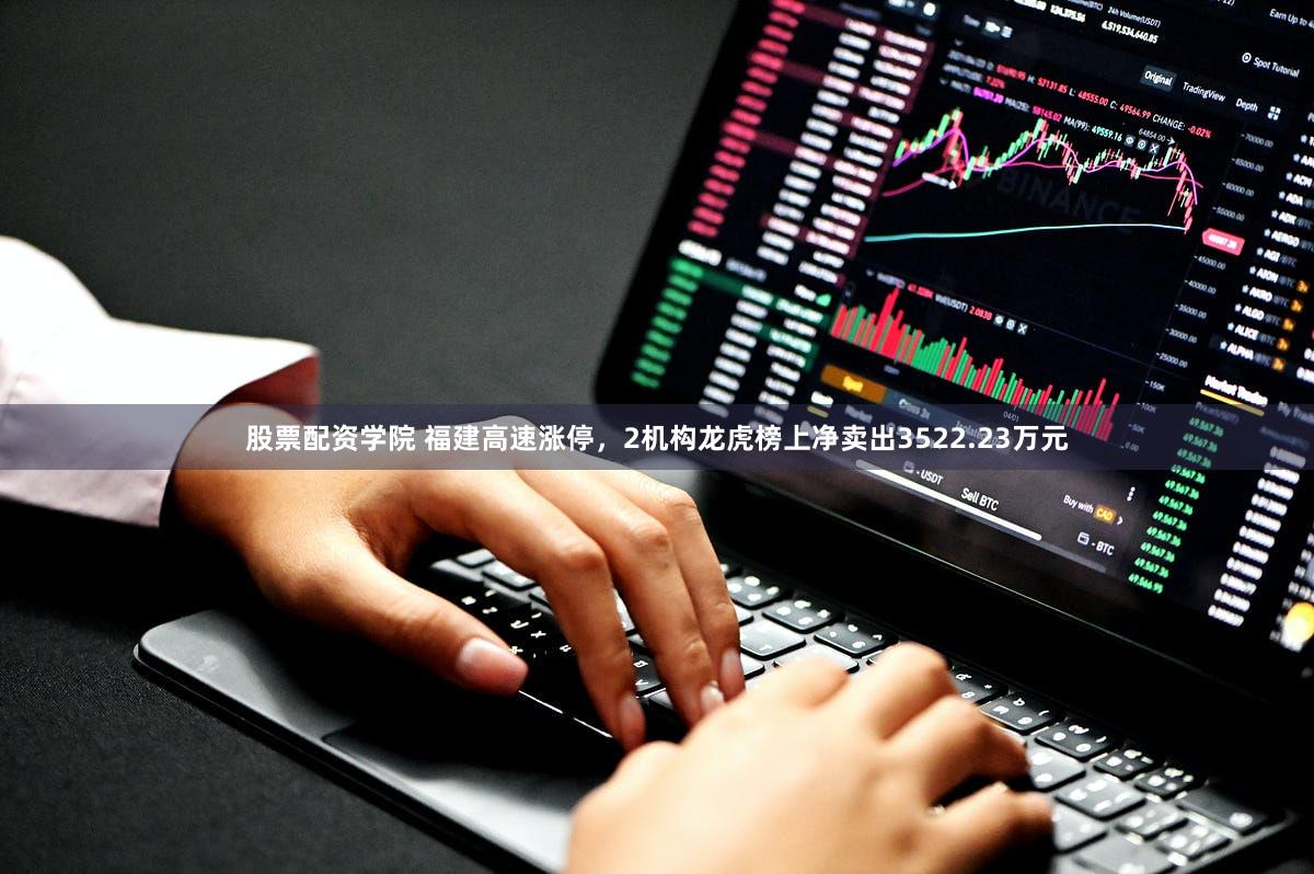 股票配资学院 福建高速涨停，2机构龙虎榜上净卖出3522.23万元