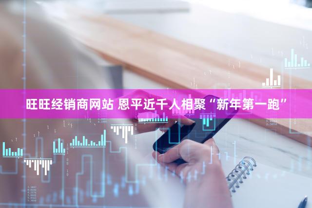 旺旺经销商网站 恩平近千人相聚“新年第一跑”