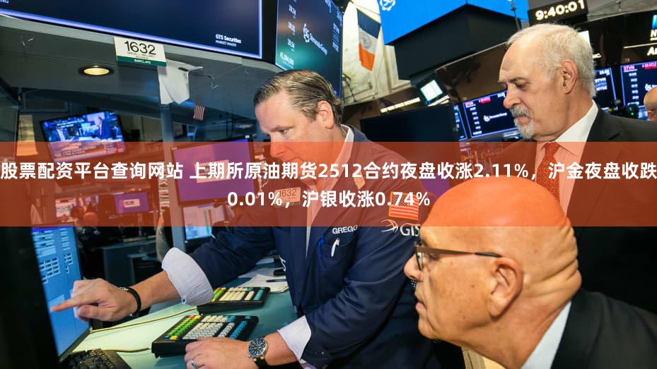 股票配资平台查询网站 上期所原油期货2512合约夜盘收涨2.11%，沪金夜盘收跌0.01%，沪银收涨0.74%