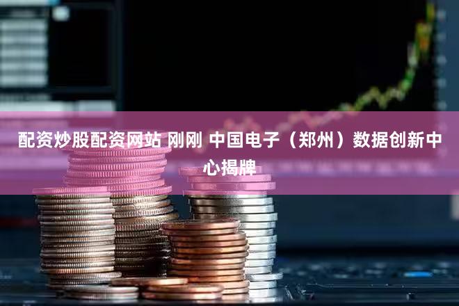 配资炒股配资网站 刚刚 中国电子(郑州)数据创新中心揭牌