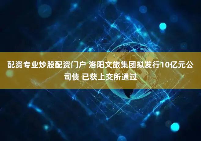 配资专业炒股配资门户 洛阳文旅集团拟发行10亿元公司债 已获上交所通过