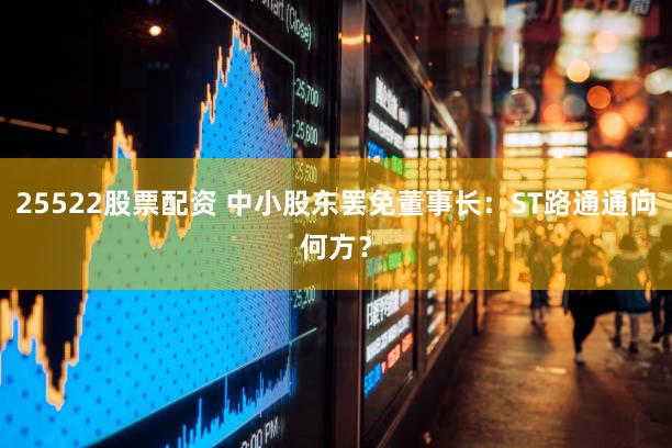 25522股票配资 中小股东罢免董事长：ST路通通向何方？