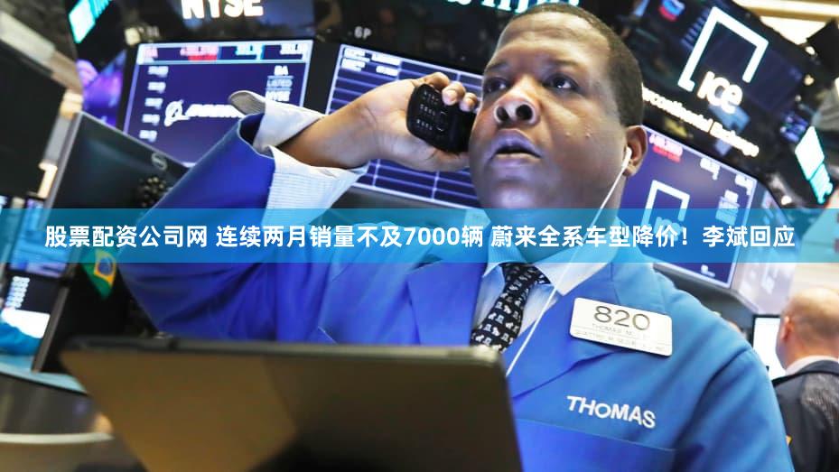 股票配资公司网 连续两月销量不及7000辆 蔚来全系车型降价！李斌回应