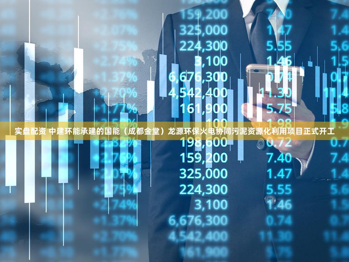 实盘配资 中建环能承建的国能（成都金堂）龙源环保火电协同污泥资源化利用项目正式开工