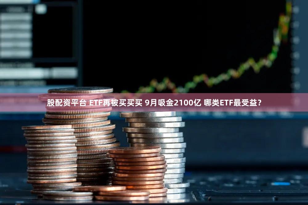 股配资平台 ETF再被买买买 9月吸金2100亿 哪类ETF最受益？