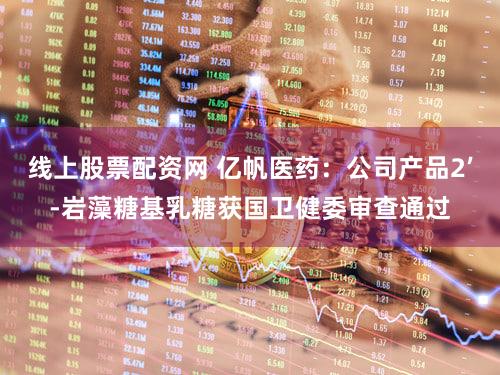 线上股票配资网 亿帆医药：公司产品2’-岩藻糖基乳糖获国卫健委审查通过