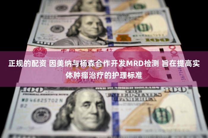 正规的配资 因美纳与杨森合作开发MRD检测 旨在提高实体肿瘤治疗的护理标准