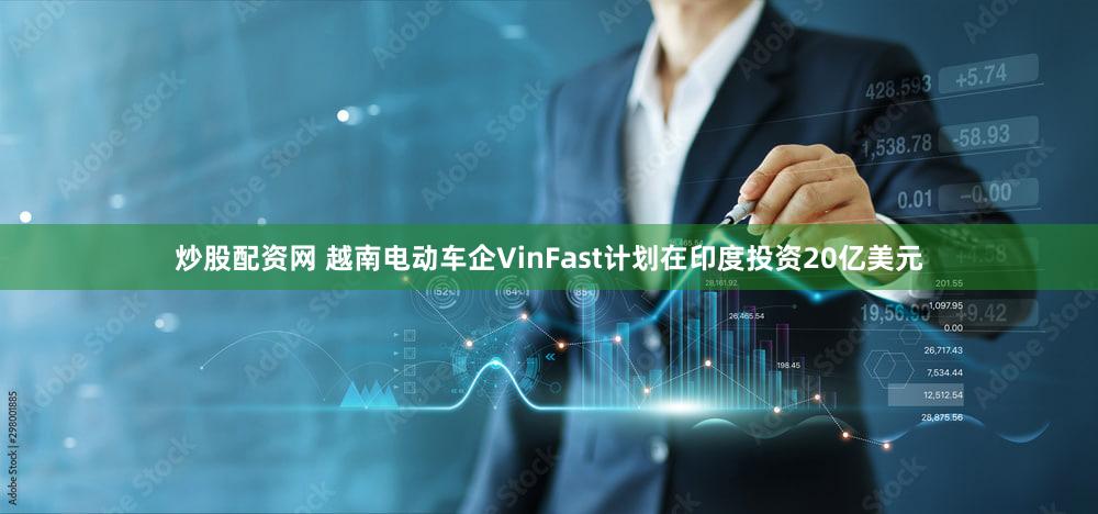 炒股配资网 越南电动车企VinFast计划在印度投资20亿美元