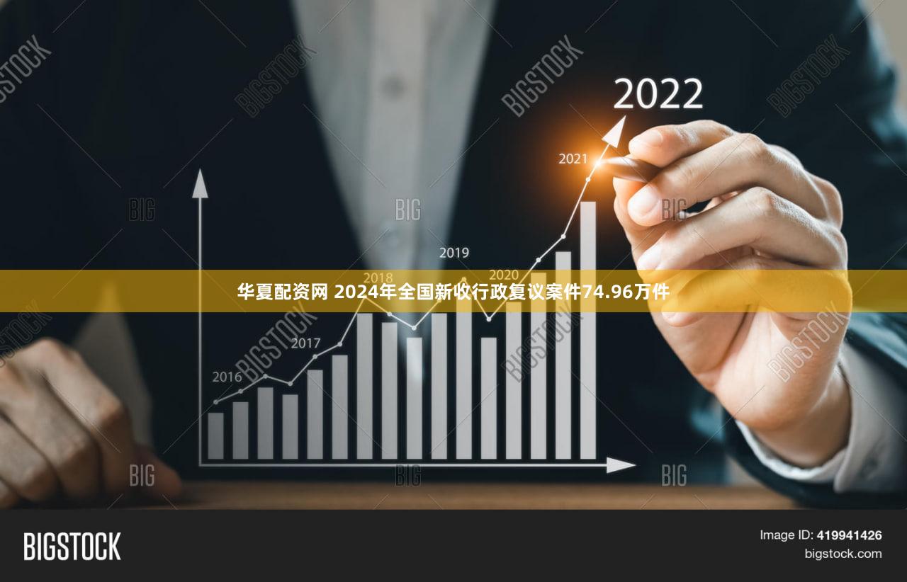 华夏配资网 2024年全国新收行政复议案件74.96万件