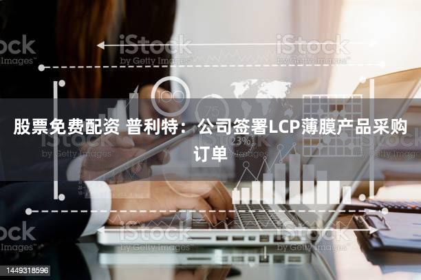 股票免费配资 普利特：公司签署LCP薄膜产品采购订单