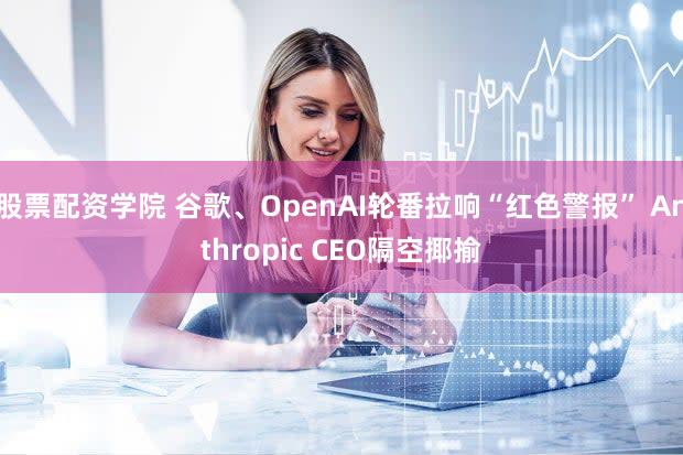 股票配资学院 谷歌、OpenAI轮番拉响“红色警报” Anthropic CEO隔空揶揄