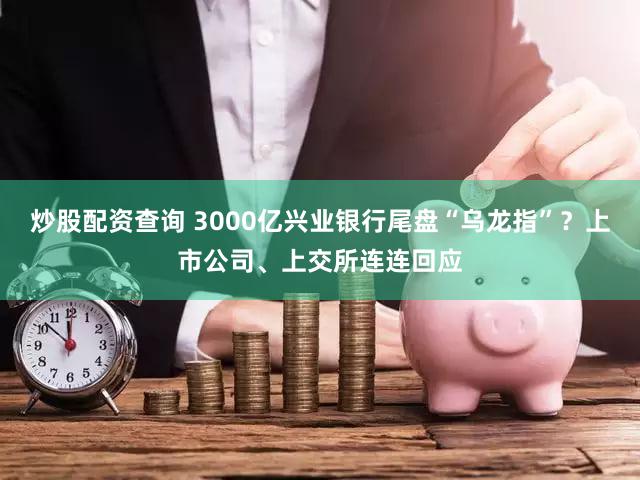 炒股配资查询 3000亿兴业银行尾盘“乌龙指”？上市公司、上交所连连回应