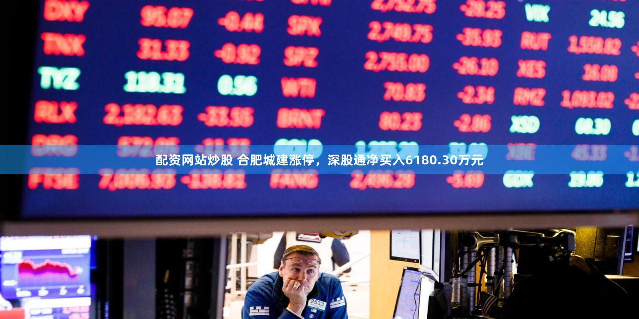 配资网站炒股 合肥城建涨停，深股通净买入6180.30万元