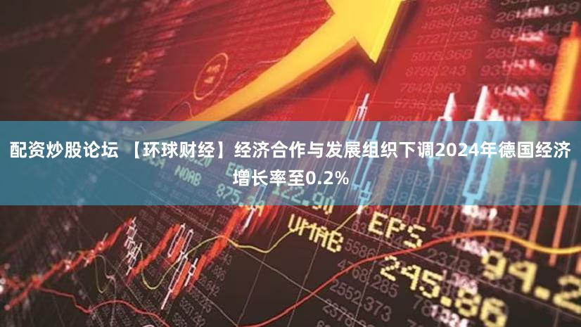 配资炒股论坛 【环球财经】经济合作与发展组织下调2024年德国经济增长率至0.2%