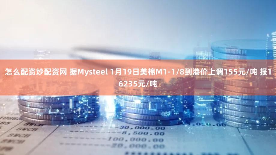 怎么配资炒配资网 据Mysteel 1月19日美棉M1-1/8到港价上调155元/吨 报16235元/吨
