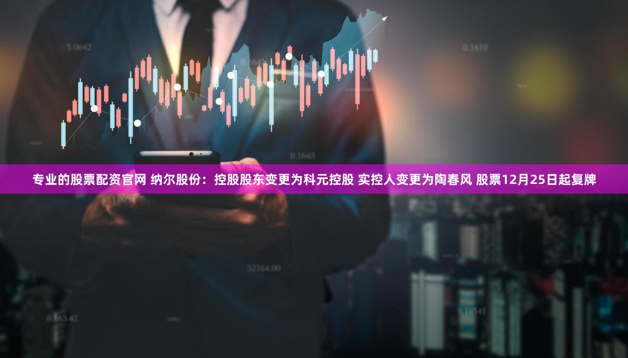 专业的股票配资官网 纳尔股份：控股股东变更为科元控股 实控人变更为陶春风 股票12月25日起复牌