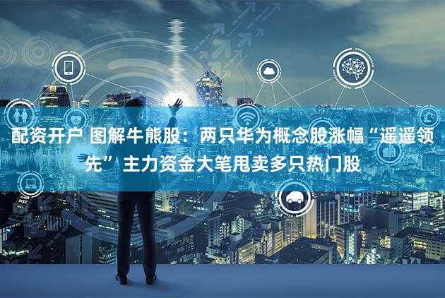 配资开户 图解牛熊股:两只华为概念股涨幅“遥遥领先” 主力资金大笔甩卖多只热门股