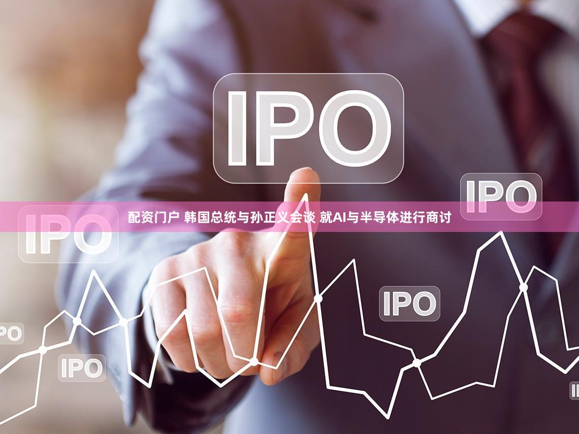 配资门户 韩国总统与孙正义会谈 就AI与半导体进行商讨