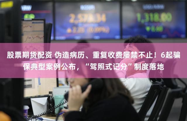 股票期货配资 伪造病历、重复收费屡禁不止!6起骗保典型案例公布,“驾照式记分”制度落地