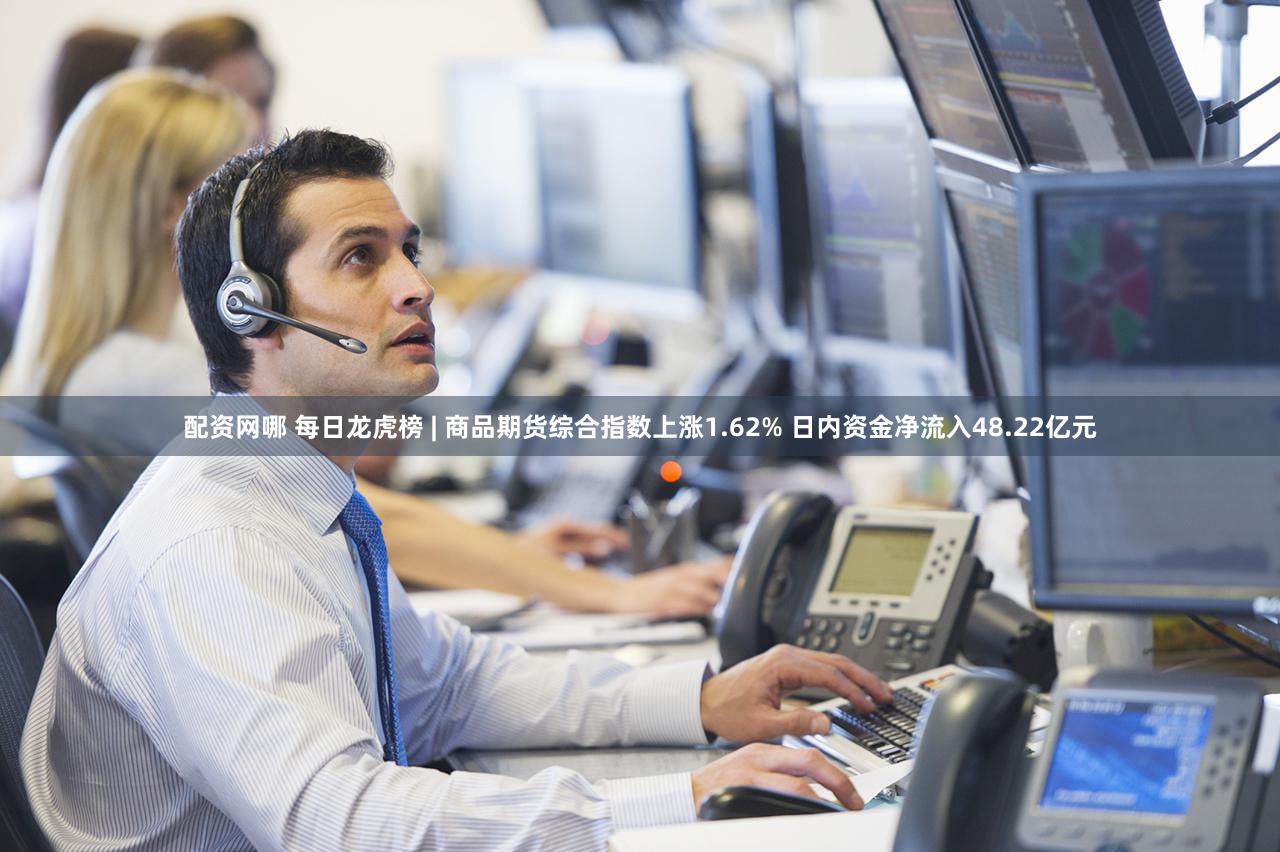 配资网哪 每日龙虎榜 | 商品期货综合指数上涨1.62% 日内资金净流入48.22亿元