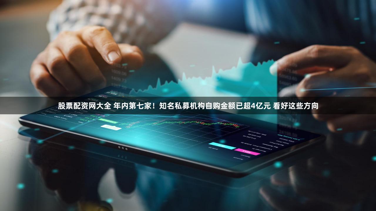 股票配资网大全 年内第七家!知名私募机构自购金额已超4亿元 看好这些方向