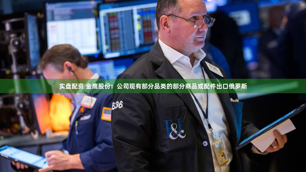 实盘配资 金鹰股份：公司现有部分品类的部分商品或配件出口俄罗斯