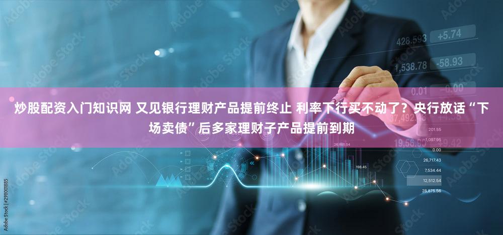 炒股配资入门知识网 又见银行理财产品提前终止 利率下行买不动了？央行放话“下场卖债”后多家理财子产品提前到期