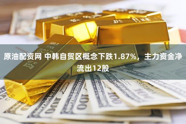 原油配资网 中韩自贸区概念下跌1.87%,主力资金净流出12股