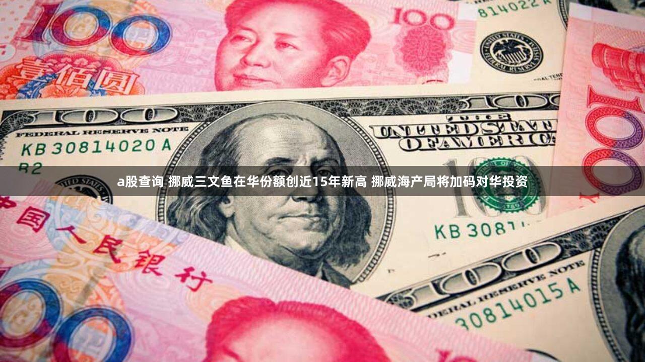 a股查询 挪威三文鱼在华份额创近15年新高 挪威海产局将加码对华投资