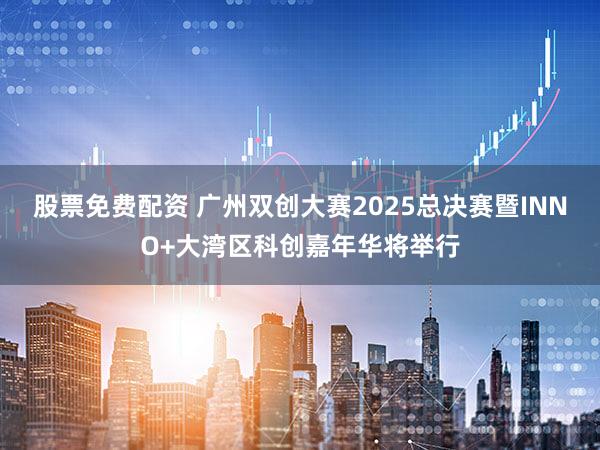 股票免费配资 广州双创大赛2025总决赛暨INNO+大湾区科创嘉年华将举行
