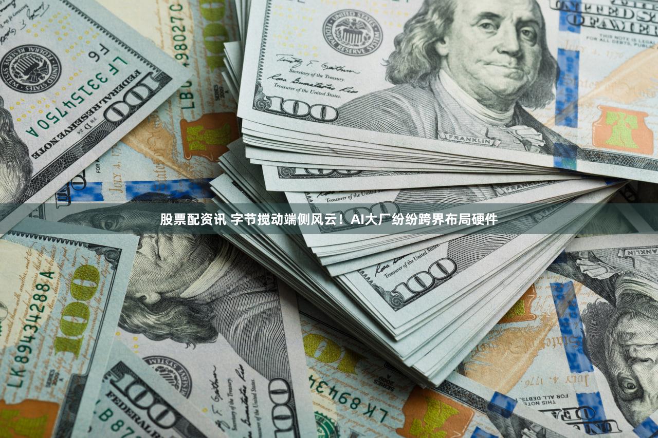 股票配资讯 字节搅动端侧风云！AI大厂纷纷跨界布局硬件
