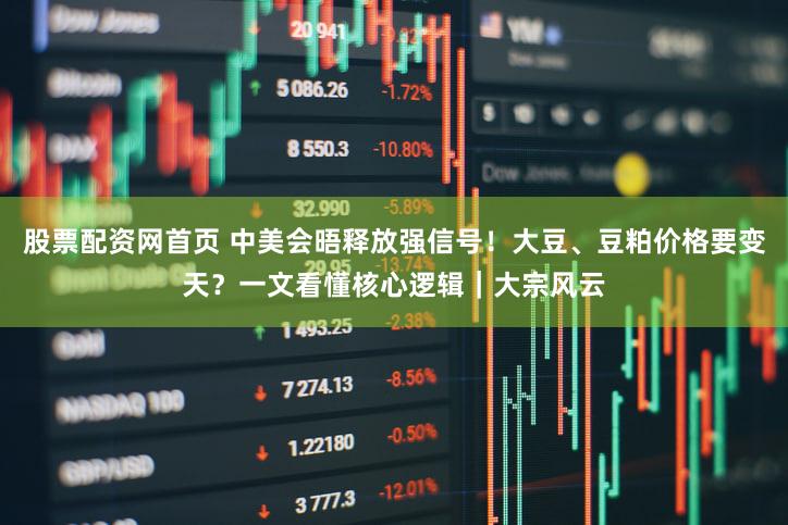 股票配资网首页 中美会晤释放强信号！大豆、豆粕价格要变天？一文看懂核心逻辑｜大宗风云
