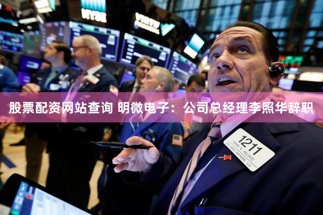 股票配资网站查询 明微电子：公司总经理李照华辞职