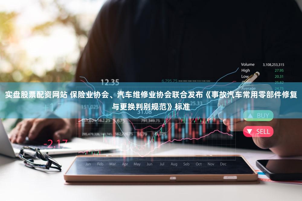 实盘股票配资网站 保险业协会、汽车维修业协会联合发布《事故汽车常用零部件修复与更换判别规范》标准