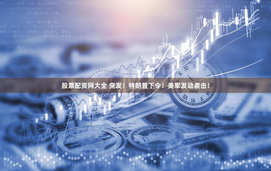 股票配资网大全 突发！特朗普下令！美军发动袭击！