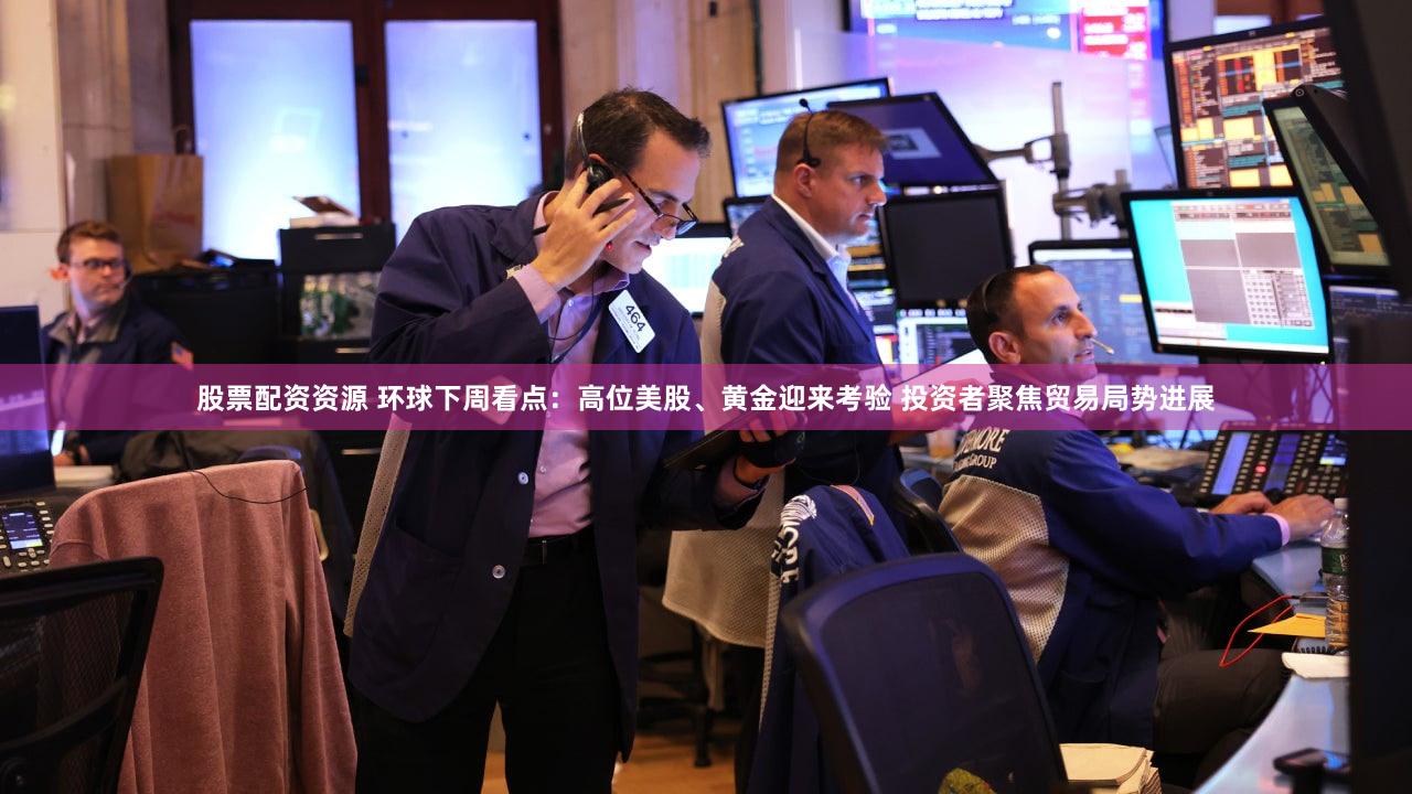 股票配资资源 环球下周看点：高位美股、黄金迎来考验 投资者聚焦贸易局势进展