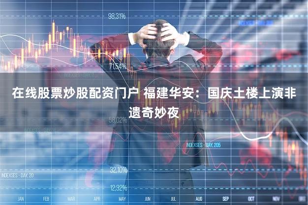 在线股票炒股配资门户 福建华安：国庆土楼上演非遗奇妙夜