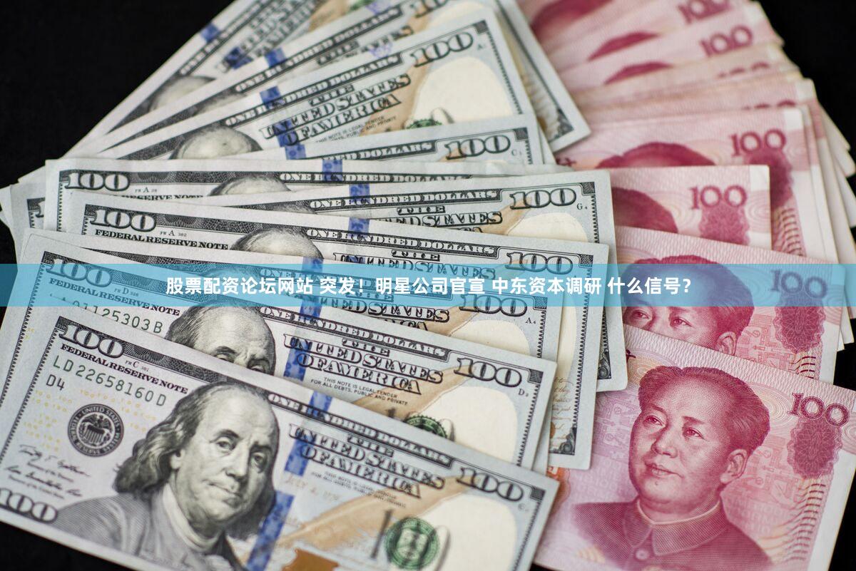 股票配资论坛网站 突发！明星公司官宣 中东资本调研 什么信号？