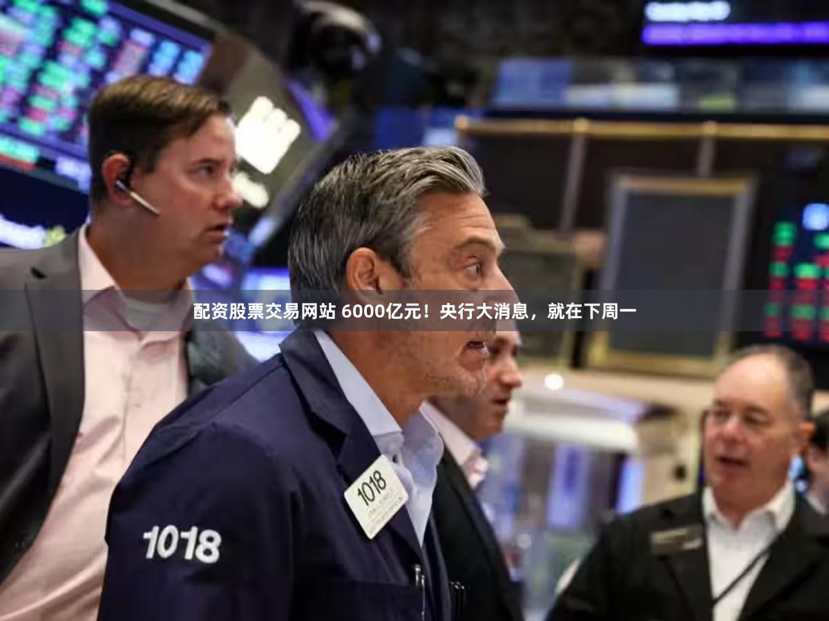 配资股票交易网站 6000亿元！央行大消息，就在下周一