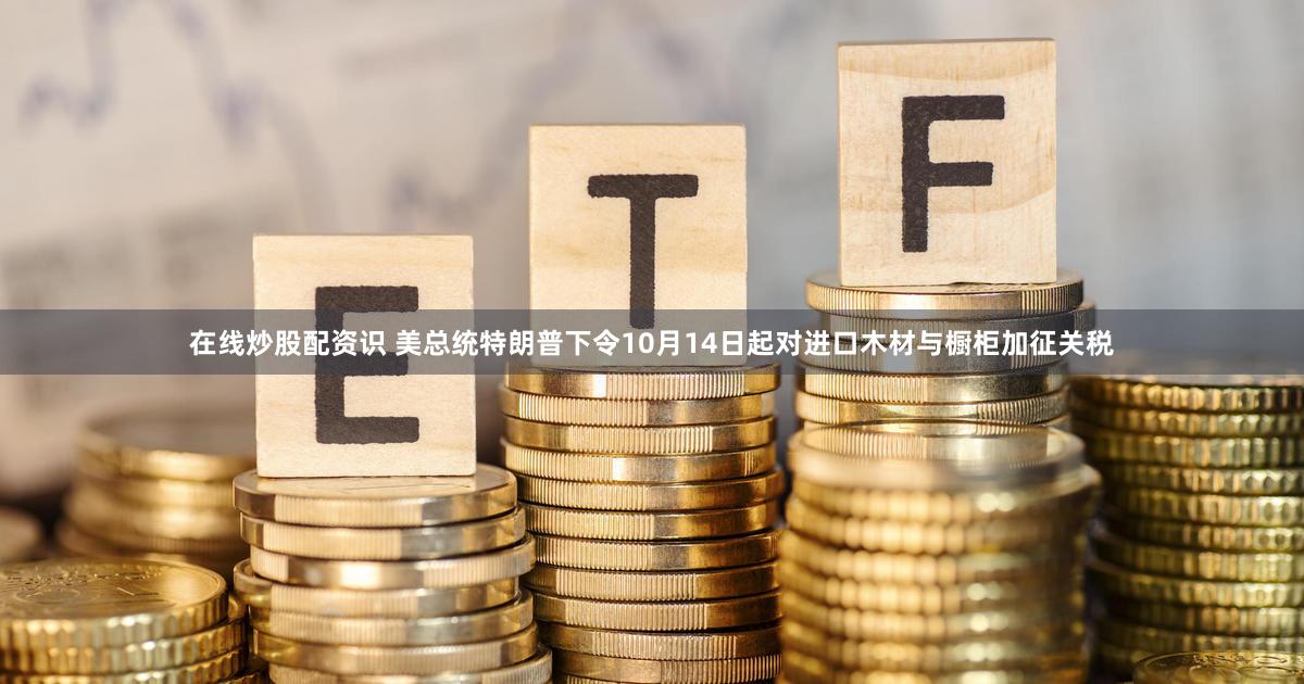 在线炒股配资识 美总统特朗普下令10月14日起对进口木材与橱柜加征关税